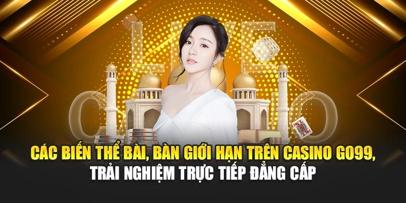 Các biến thể bài, bàn giới hạn trên casino GO99, trải nghiệm trực tiếp đẳng cấp
