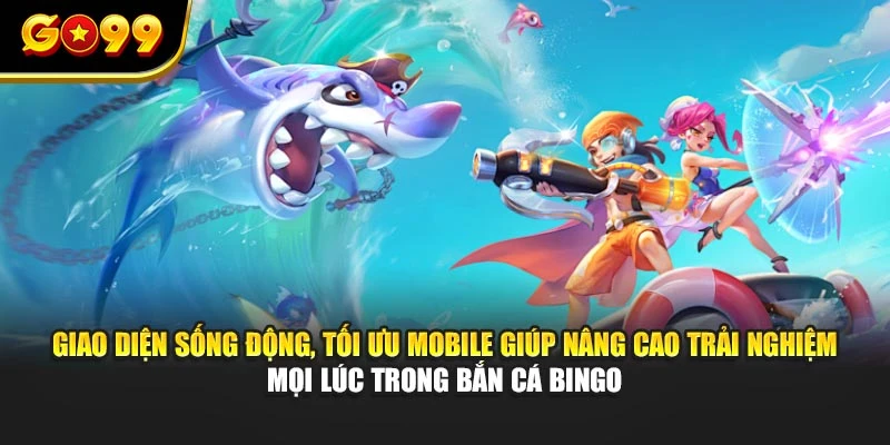 Giao diện sống động, tối ưu mobile giúp nâng cao trải nghiệm mọi lúc trong bắn cá Bingo