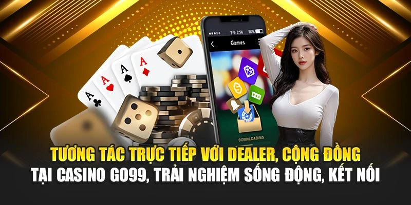 Tương tác trực tiếp với dealer, cộng đồng tại casino GO99, trải nghiệm sống động, kết nối